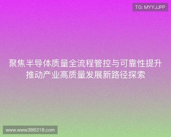 聚焦半导体质量全流程管控与可靠性提升推动产业高质量发展新路径探索